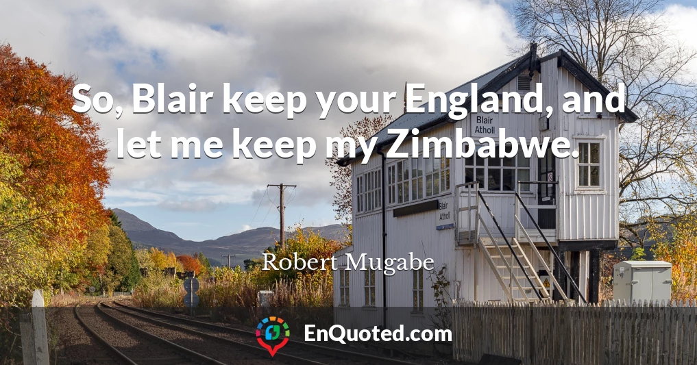 So, Blair keep your England, and let me keep my Zimbabwe.