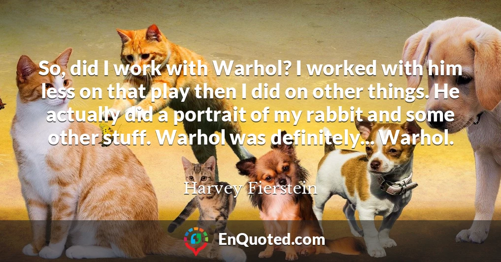 So, did I work with Warhol? I worked with him less on that play then I did on other things. He actually did a portrait of my rabbit and some other stuff. Warhol was definitely... Warhol.