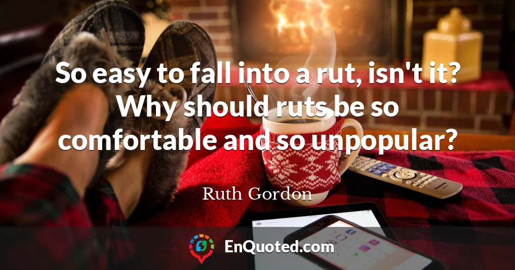 So easy to fall into a rut, isn't it? Why should ruts be so comfortable and so unpopular?