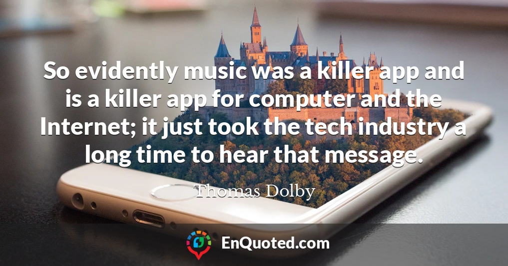 So evidently music was a killer app and is a killer app for computer and the Internet; it just took the tech industry a long time to hear that message.