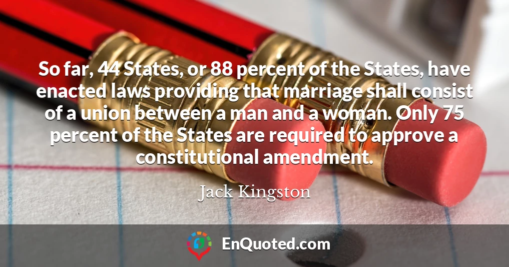 So far, 44 States, or 88 percent of the States, have enacted laws providing that marriage shall consist of a union between a man and a woman. Only 75 percent of the States are required to approve a constitutional amendment.