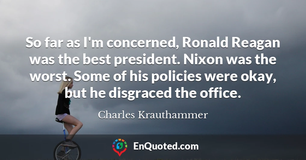 So far as I'm concerned, Ronald Reagan was the best president. Nixon was the worst. Some of his policies were okay, but he disgraced the office.
