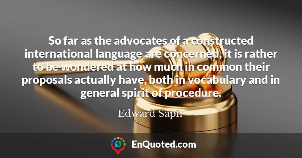 So far as the advocates of a constructed international language are concerned, it is rather to be wondered at how much in common their proposals actually have, both in vocabulary and in general spirit of procedure.