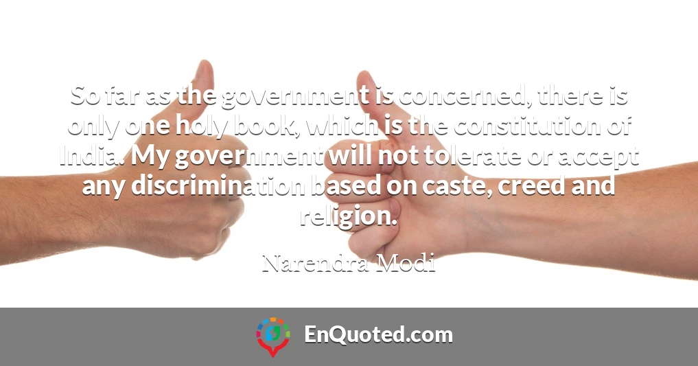 So far as the government is concerned, there is only one holy book, which is the constitution of India. My government will not tolerate or accept any discrimination based on caste, creed and religion.