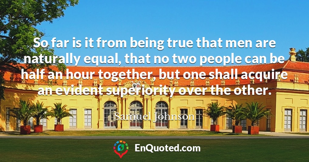 So far is it from being true that men are naturally equal, that no two people can be half an hour together, but one shall acquire an evident superiority over the other.