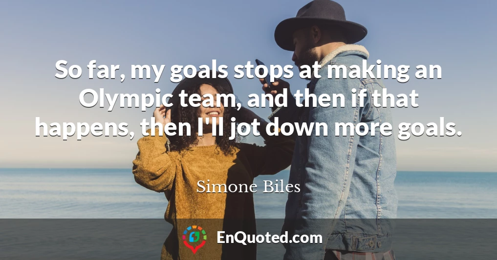 So far, my goals stops at making an Olympic team, and then if that happens, then I'll jot down more goals.