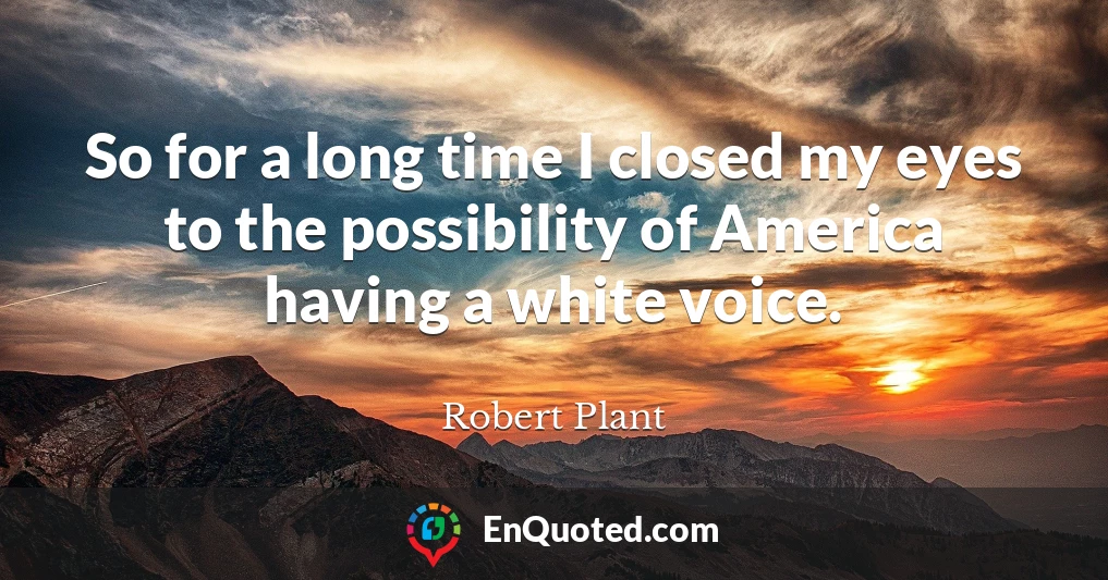 So for a long time I closed my eyes to the possibility of America having a white voice.