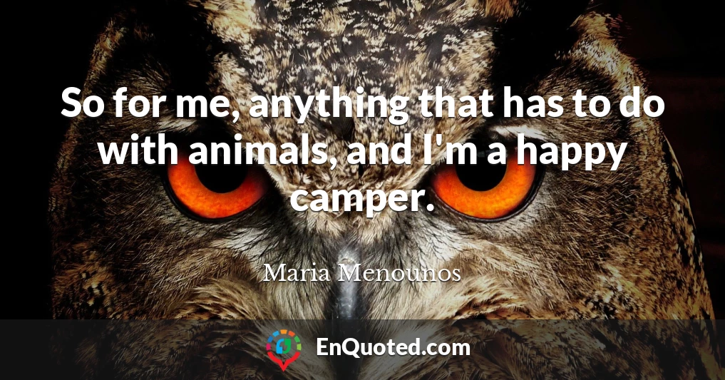 So for me, anything that has to do with animals, and I'm a happy camper.