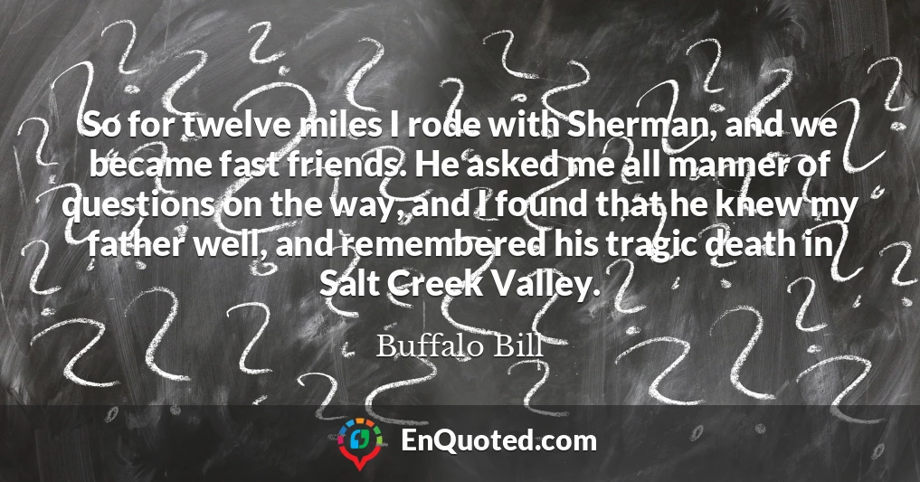 So for twelve miles I rode with Sherman, and we became fast friends. He asked me all manner of questions on the way, and I found that he knew my father well, and remembered his tragic death in Salt Creek Valley.