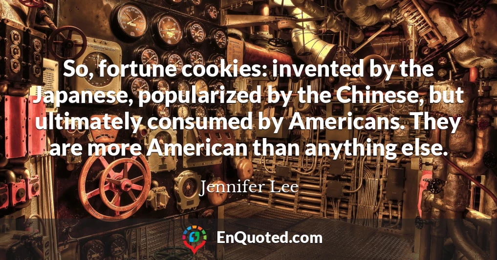 So, fortune cookies: invented by the Japanese, popularized by the Chinese, but ultimately consumed by Americans. They are more American than anything else.
