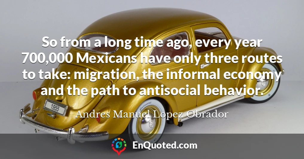 So from a long time ago, every year 700,000 Mexicans have only three routes to take: migration, the informal economy and the path to antisocial behavior.
