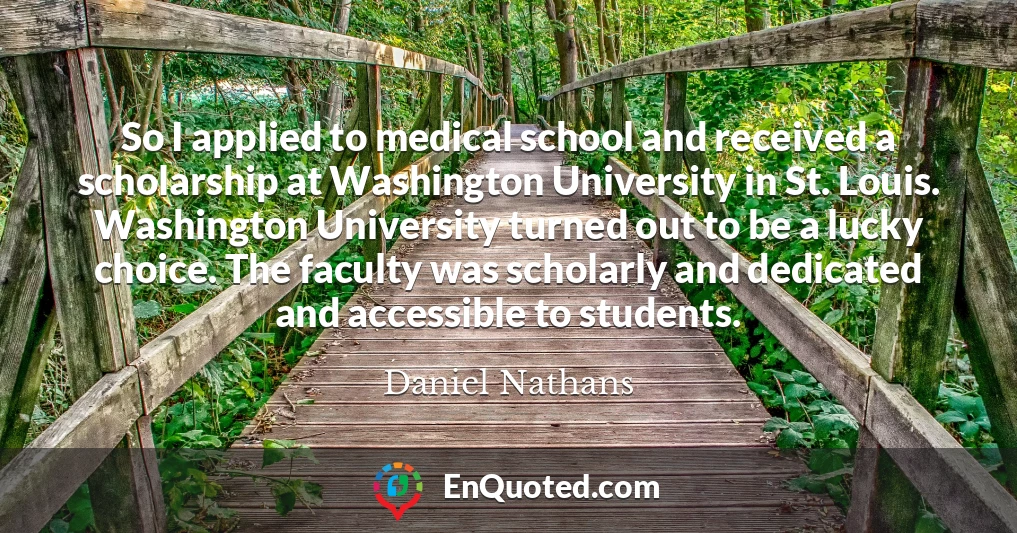 So I applied to medical school and received a scholarship at Washington University in St. Louis. Washington University turned out to be a lucky choice. The faculty was scholarly and dedicated and accessible to students.