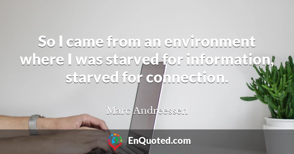So I came from an environment where I was starved for information, starved for connection.