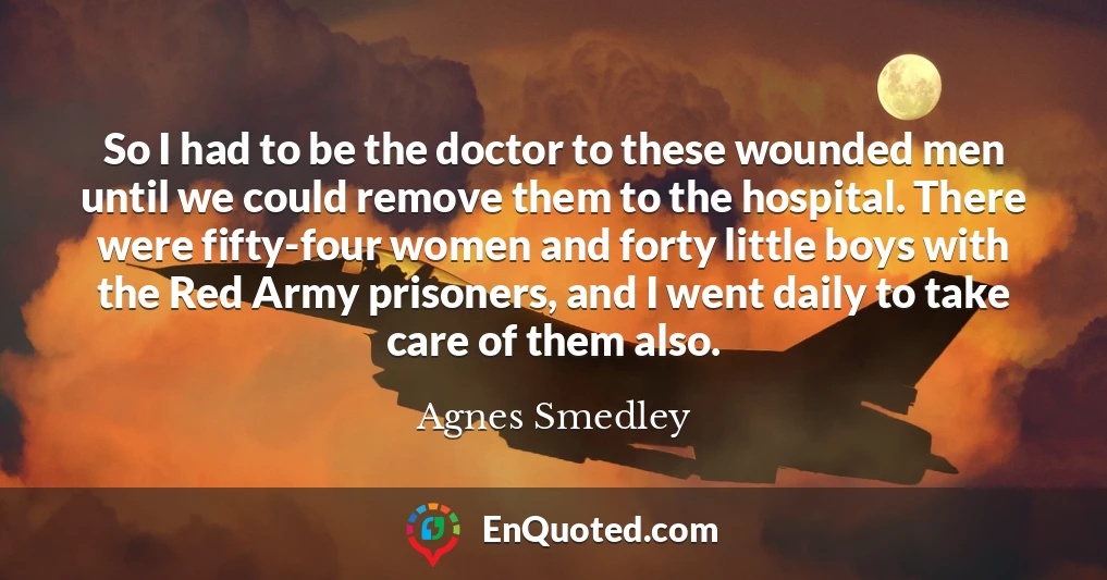 So I had to be the doctor to these wounded men until we could remove them to the hospital. There were fifty-four women and forty little boys with the Red Army prisoners, and I went daily to take care of them also.