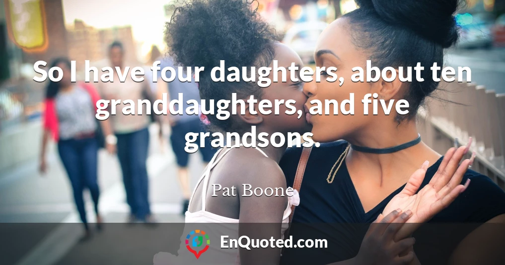 So I have four daughters, about ten granddaughters, and five grandsons.