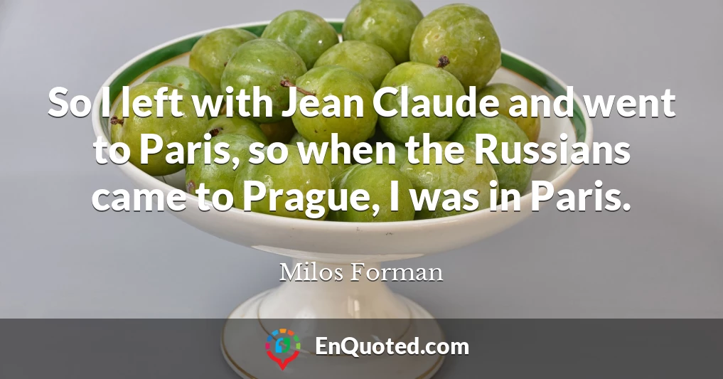 So I left with Jean Claude and went to Paris, so when the Russians came to Prague, I was in Paris.