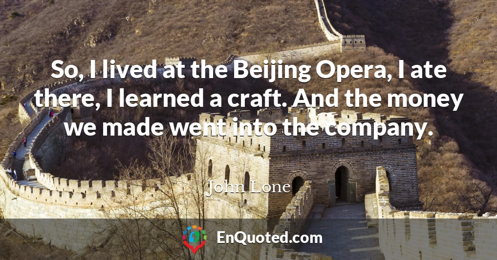 So, I lived at the Beijing Opera, I ate there, I learned a craft. And the money we made went into the company.