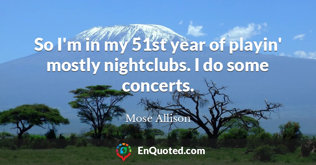 So I'm in my 51st year of playin' mostly nightclubs. I do some concerts.