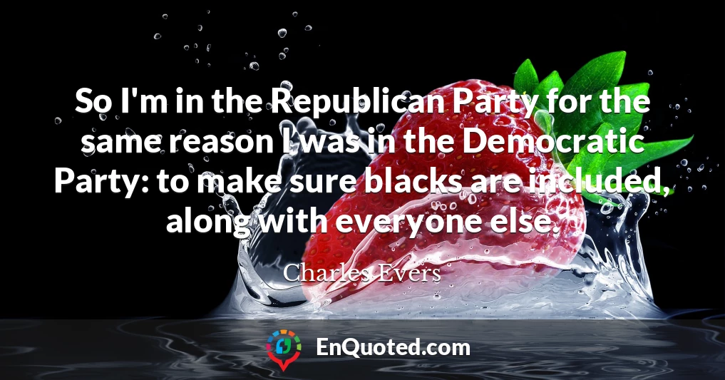 So I'm in the Republican Party for the same reason I was in the Democratic Party: to make sure blacks are included, along with everyone else.