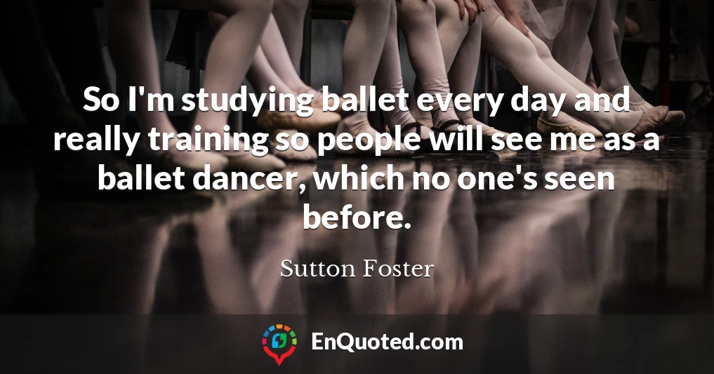 So I'm studying ballet every day and really training so people will see me as a ballet dancer, which no one's seen before.