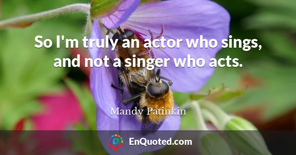 So I'm truly an actor who sings, and not a singer who acts.