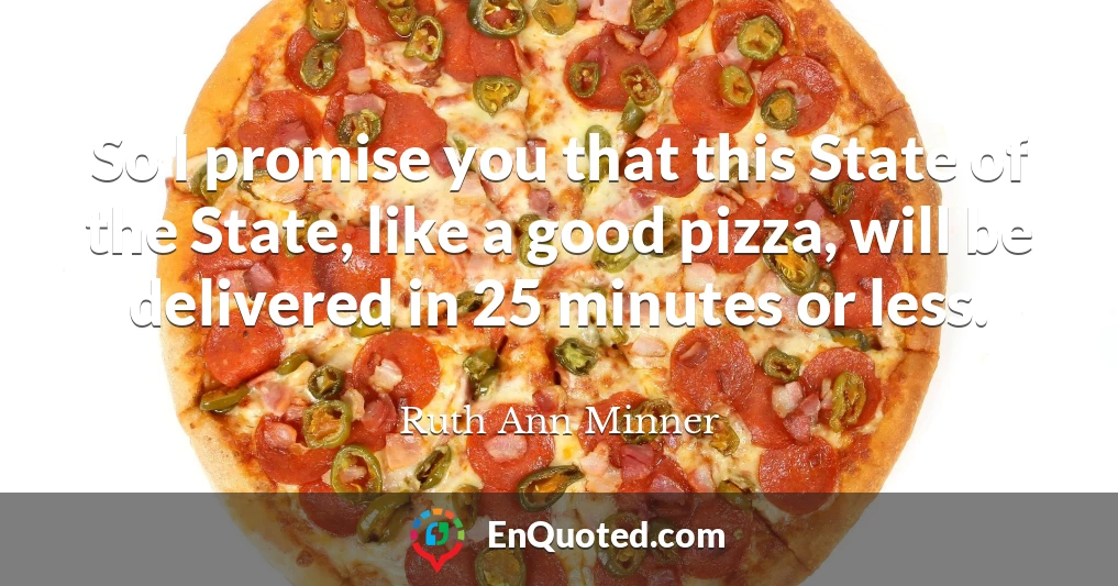 So I promise you that this State of the State, like a good pizza, will be delivered in 25 minutes or less.