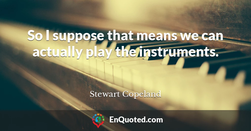 So I suppose that means we can actually play the instruments.