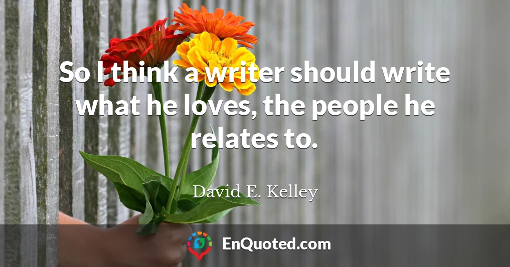 So I think a writer should write what he loves, the people he relates to.