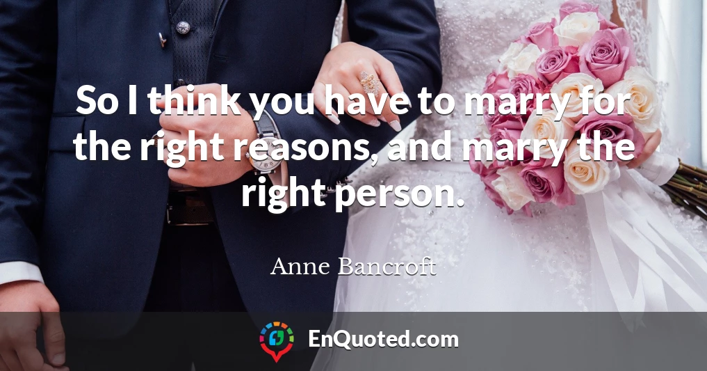 So I think you have to marry for the right reasons, and marry the right person.
