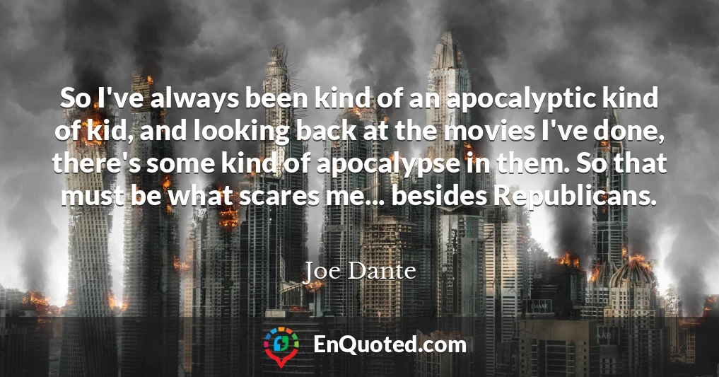 So I've always been kind of an apocalyptic kind of kid, and looking back at the movies I've done, there's some kind of apocalypse in them. So that must be what scares me... besides Republicans.