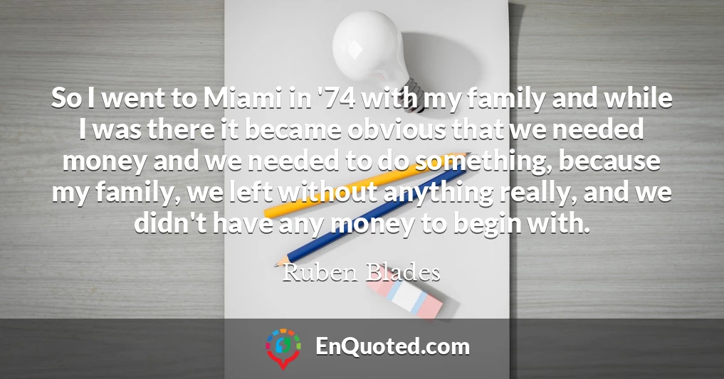So I went to Miami in '74 with my family and while I was there it became obvious that we needed money and we needed to do something, because my family, we left without anything really, and we didn't have any money to begin with.