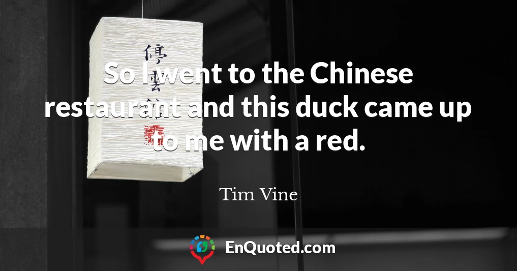 So I went to the Chinese restaurant and this duck came up to me with a red.