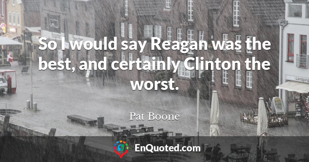 So I would say Reagan was the best, and certainly Clinton the worst.