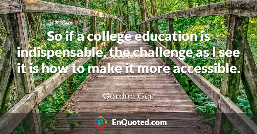 So if a college education is indispensable, the challenge as I see it is how to make it more accessible.