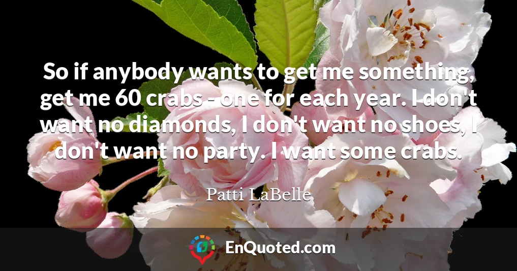So if anybody wants to get me something, get me 60 crabs - one for each year. I don't want no diamonds, I don't want no shoes, I don't want no party. I want some crabs.