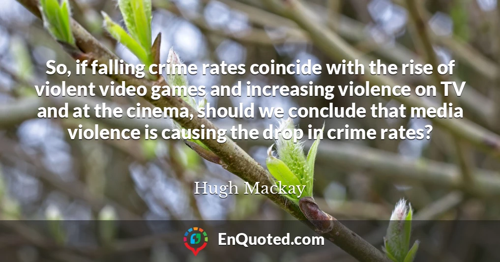 So, if falling crime rates coincide with the rise of violent video games and increasing violence on TV and at the cinema, should we conclude that media violence is causing the drop in crime rates?