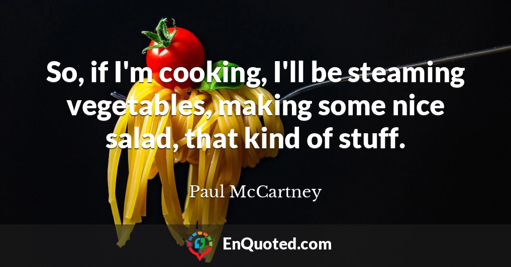 So, if I'm cooking, I'll be steaming vegetables, making some nice salad, that kind of stuff.