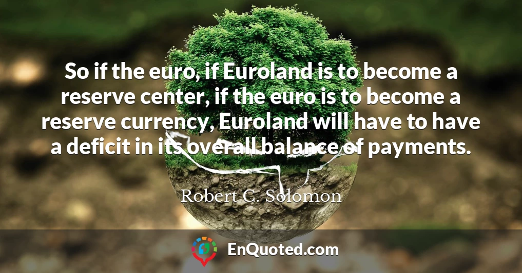 So if the euro, if Euroland is to become a reserve center, if the euro is to become a reserve currency, Euroland will have to have a deficit in its overall balance of payments.