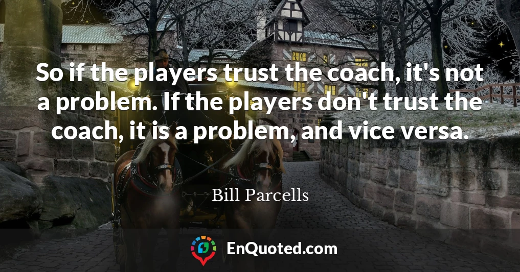 So if the players trust the coach, it's not a problem. If the players don't trust the coach, it is a problem, and vice versa.