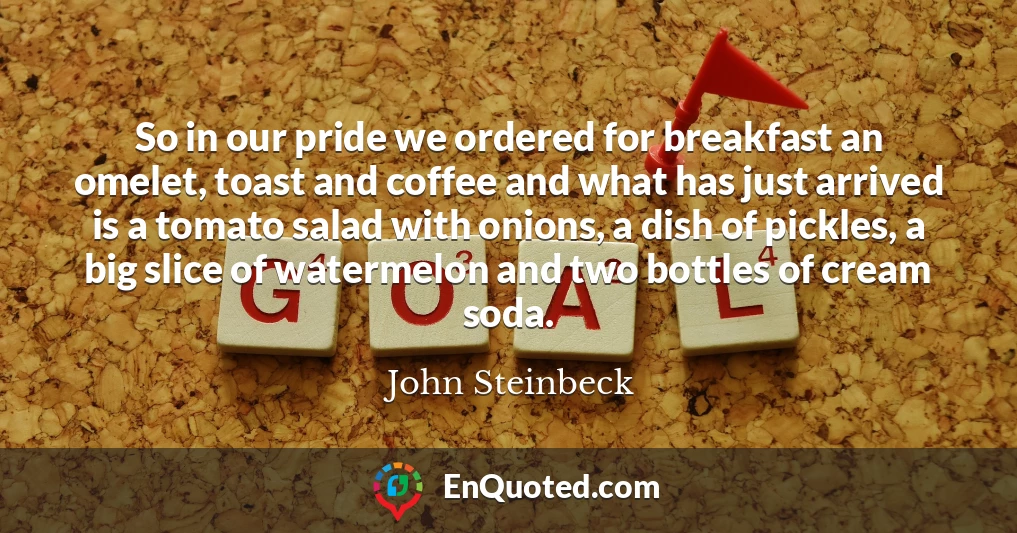 So in our pride we ordered for breakfast an omelet, toast and coffee and what has just arrived is a tomato salad with onions, a dish of pickles, a big slice of watermelon and two bottles of cream soda.