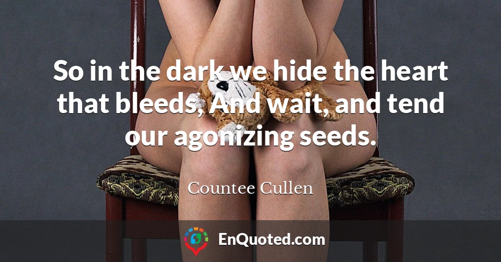 So in the dark we hide the heart that bleeds, And wait, and tend our agonizing seeds.