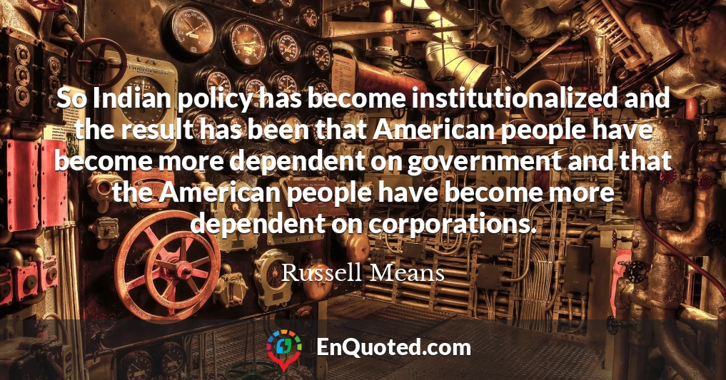 So Indian policy has become institutionalized and the result has been that American people have become more dependent on government and that the American people have become more dependent on corporations.