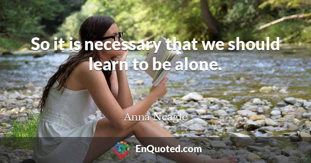 So it is necessary that we should learn to be alone.