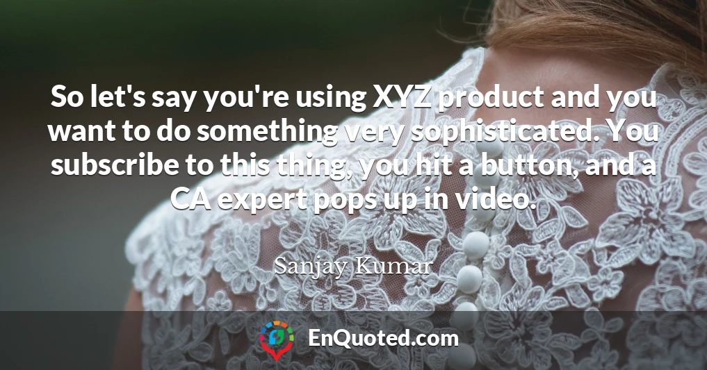 So let's say you're using XYZ product and you want to do something very sophisticated. You subscribe to this thing, you hit a button, and a CA expert pops up in video.