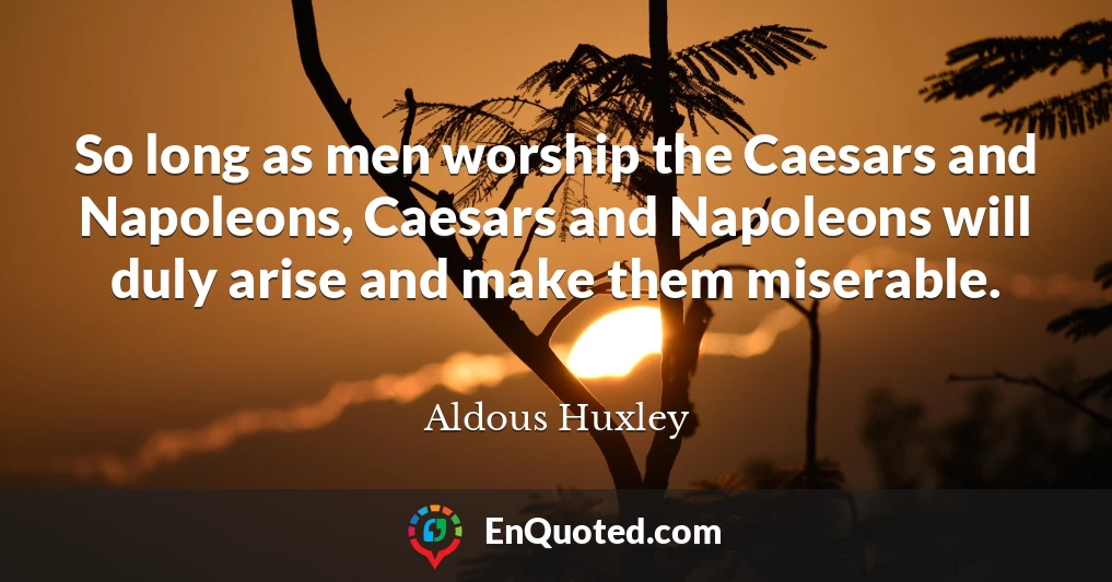 So long as men worship the Caesars and Napoleons, Caesars and Napoleons will duly arise and make them miserable.
