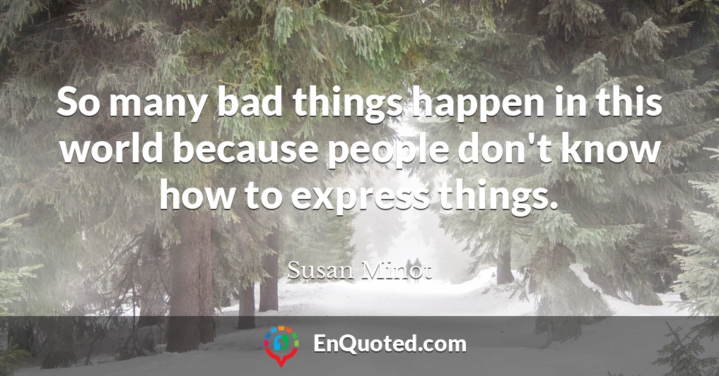 So many bad things happen in this world because people don't know how to express things.