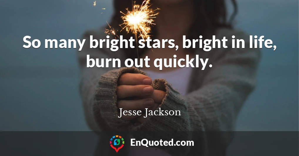 So many bright stars, bright in life, burn out quickly.