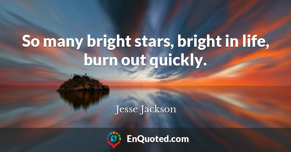 So many bright stars, bright in life, burn out quickly.