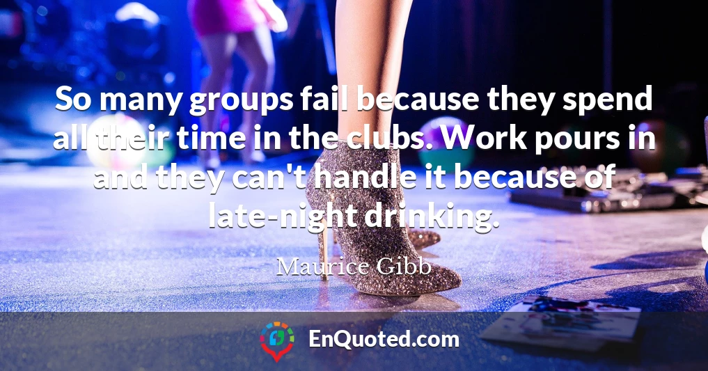So many groups fail because they spend all their time in the clubs. Work pours in and they can't handle it because of late-night drinking.
