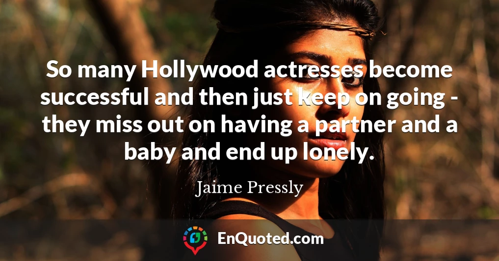 So many Hollywood actresses become successful and then just keep on going - they miss out on having a partner and a baby and end up lonely.